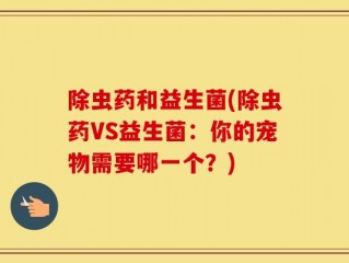 除虫药和益生菌(除虫药VS益生菌：你的宠物需要哪一个？)