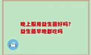 晚上服用益生菌好吗？益生菌早晚都吃吗