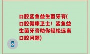 口腔鲨鱼益生菌牙膏(口腔健康卫士！鲨鱼益生菌牙膏助你轻松远离口腔问题)