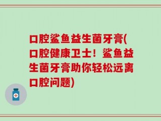口腔鲨鱼益生菌牙膏(口腔健康卫士！鲨鱼益生菌牙膏助你轻松远离口腔问题)