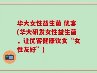 华大女性益生菌 优客(华大研发女性益生菌，让优客健康饮食“女性友好”)