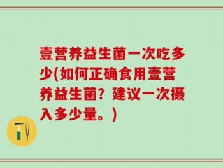 壹营养益生菌一次吃多少(如何正确食用壹营养益生菌？建议一次摄入多少量。)