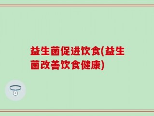 益生菌促进饮食(益生菌改善饮食健康)