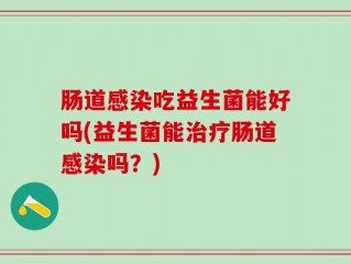 肠道感染吃益生菌能好吗(益生菌能治疗肠道感染吗？)