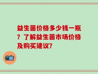 益生菌价格多少钱一瓶？了解益生菌市场价格及购买建议？