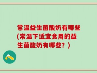 常温益生菌酸奶有哪些(常温下适宜食用的益生菌酸奶有哪些？)