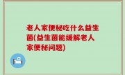 老人家便秘吃什么益生菌(益生菌能缓解老人家便秘问题)
