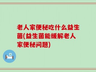 老人家便秘吃什么益生菌(益生菌能缓解老人家便秘问题)