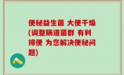 便秘益生菌 大便干燥(调整肠道菌群 有利排便 为您解决便秘问题)