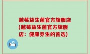 越莓益生菌官方旗舰店(越莓益生菌官方旗舰店：健康养生的首选)