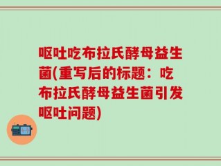 呕吐吃布拉氏酵母益生菌(重写后的标题：吃布拉氏酵母益生菌引发呕吐问题)