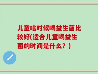 儿童啥时候喝益生菌比较好(适合儿童喝益生菌的时间是什么？)