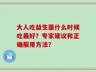 大人吃益生菌什么时候吃最好？专家建议和正确服用方法？