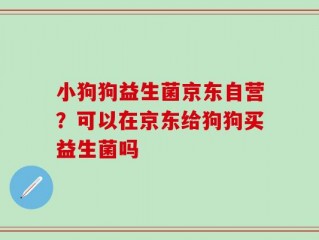小狗狗益生菌京东自营？可以在京东给狗狗买益生菌吗