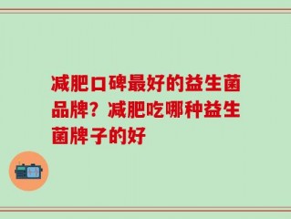 减肥口碑最好的益生菌品牌？减肥吃哪种益生菌牌子的好