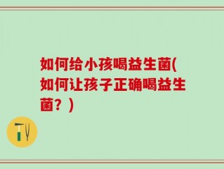 如何给小孩喝益生菌(如何让孩子正确喝益生菌？)