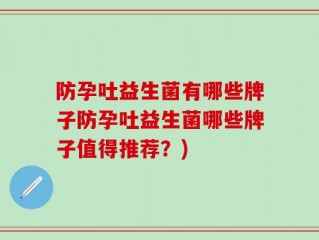 防孕吐益生菌有哪些牌子防孕吐益生菌哪些牌子值得推荐？)
