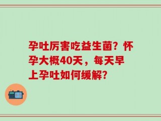 孕吐厉害吃益生菌？怀孕大概40天，每天早上孕吐如何缓解？