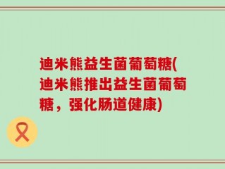 迪米熊益生菌葡萄糖(迪米熊推出益生菌葡萄糖，强化肠道健康)