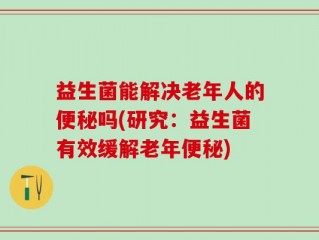 益生菌能解决老年人的便秘吗(研究：益生菌有效缓解老年便秘)