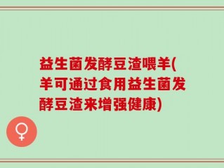 益生菌发酵豆渣喂羊(羊可通过食用益生菌发酵豆渣来增强健康)