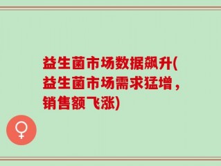 益生菌市场数据飙升(益生菌市场需求猛增，销售额飞涨)