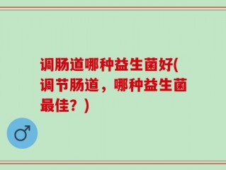 调肠道哪种益生菌好(调节肠道，哪种益生菌最佳？)