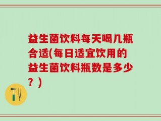 益生菌饮料每天喝几瓶合适(每日适宜饮用的益生菌饮料瓶数是多少？)