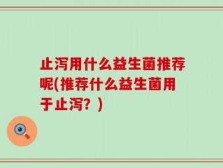 止泻用什么益生菌推荐呢(推荐什么益生菌用于止泻？)