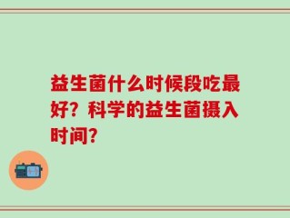 益生菌什么时候段吃最好？科学的益生菌摄入时间？