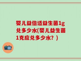 婴儿益倍适益生菌1g兑多少水(婴儿益生菌1克应兑多少水？)