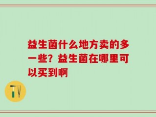 益生菌什么地方卖的多一些？益生菌在哪里可以买到啊