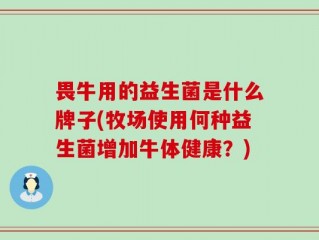 畏牛用的益生菌是什么牌子(牧场使用何种益生菌增加牛体健康？)