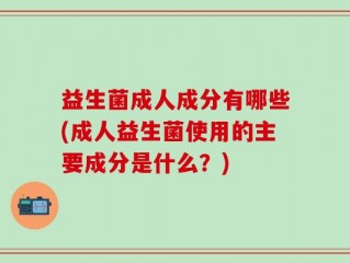 益生菌成人成分有哪些(成人益生菌使用的主要成分是什么？)