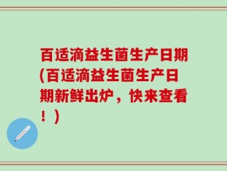 百适滴益生菌生产日期(百适滴益生菌生产日期新鲜出炉，快来查看！)