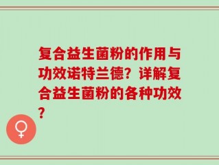 复合益生菌粉的作用与功效诺特兰德？详解复合益生菌粉的各种功效？
