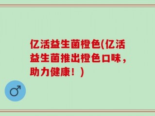 亿活益生菌橙色(亿活益生菌推出橙色口味，助力健康！)