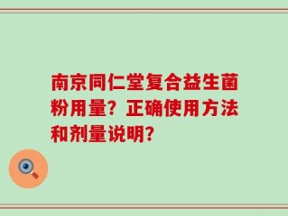 南京同仁堂复合益生菌粉用量？正确使用方法和剂量说明？