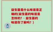 益生菌是什么味道是正确的(益生菌的味道是怎样的？- 益生菌的味道你了解吗？)