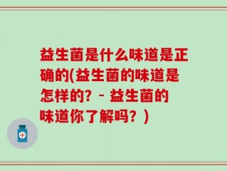 益生菌是什么味道是正确的(益生菌的味道是怎样的？- 益生菌的味道你了解吗？)