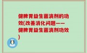 健脾胃益生菌滴剂的功效(改善消化问题——健脾胃益生菌滴剂功效)