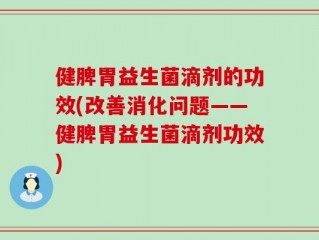 健脾胃益生菌滴剂的功效(改善消化问题——健脾胃益生菌滴剂功效)