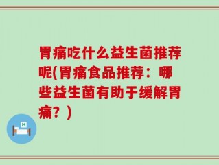 胃痛吃什么益生菌推荐呢(胃痛食品推荐：哪些益生菌有助于缓解胃痛？)