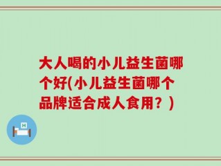 大人喝的小儿益生菌哪个好(小儿益生菌哪个品牌适合成人食用？)