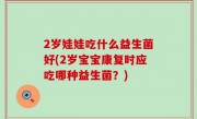 2岁娃娃吃什么益生菌好(2岁宝宝康复时应吃哪种益生菌？)