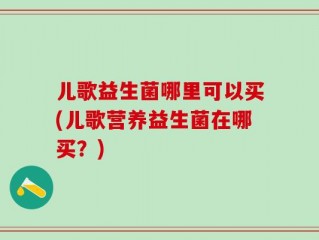 儿歌益生菌哪里可以买(儿歌营养益生菌在哪买？)