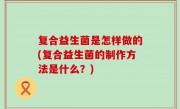 复合益生菌是怎样做的(复合益生菌的制作方法是什么？)