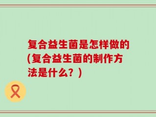 复合益生菌是怎样做的(复合益生菌的制作方法是什么？)
