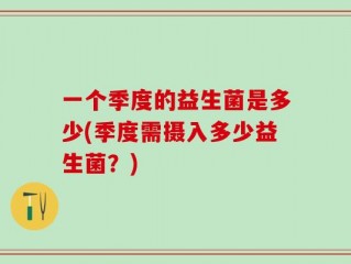 一个季度的益生菌是多少(季度需摄入多少益生菌？)