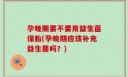 孕晚期要不要用益生菌保胎(孕晚期应该补充益生菌吗？)